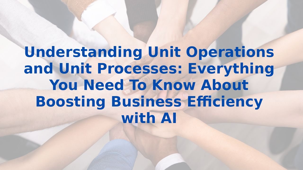 Understanding Unit Operations and Unit Processes: Everything You Need To Know About Boosting Business Efficiency with AI