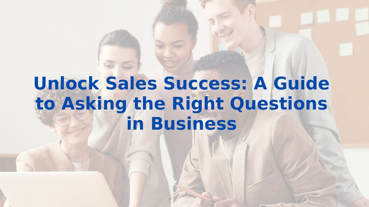 Unlock Sales Success: A Guide to Asking the Right Questions in Business