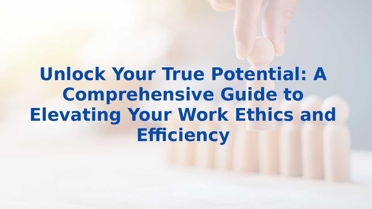 Unlock Your True Potential: A Comprehensive Guide to Elevating Your Work Ethics and Efficiency