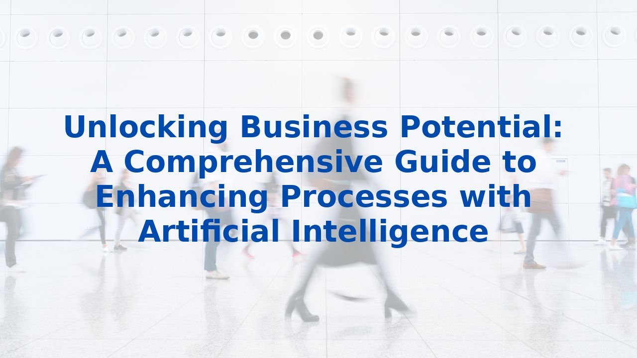 Unlocking Business Potential: A Comprehensive Guide to Enhancing Processes with Artificial Intelligence