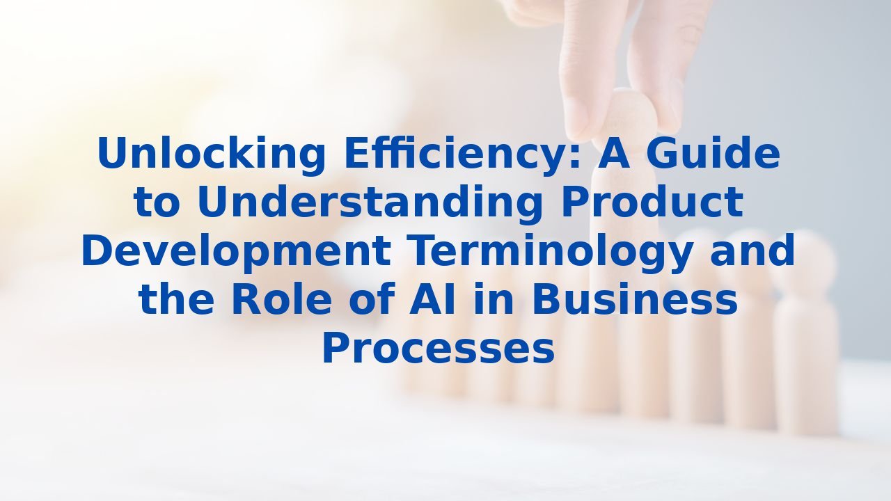 Unlocking Efficiency: A Guide to Understanding Product Development Terminology and the Role of AI in Business Processes