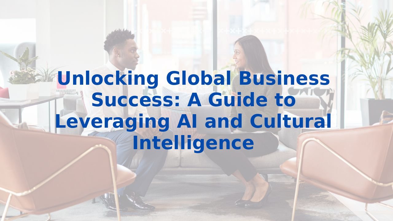 Unlocking Global Business Success: A Guide to Leveraging AI and Cultural Intelligence