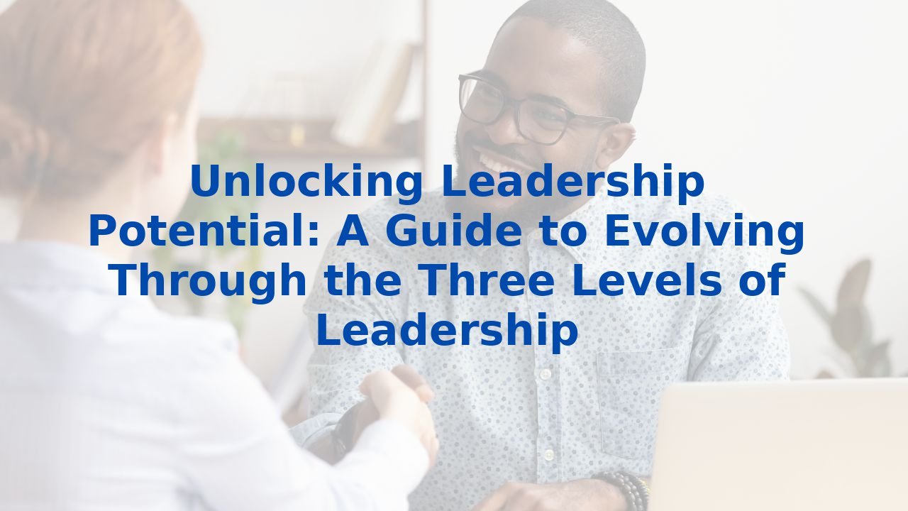 Unlocking Leadership Potential: A Guide to Evolving Through the Three Levels of Leadership