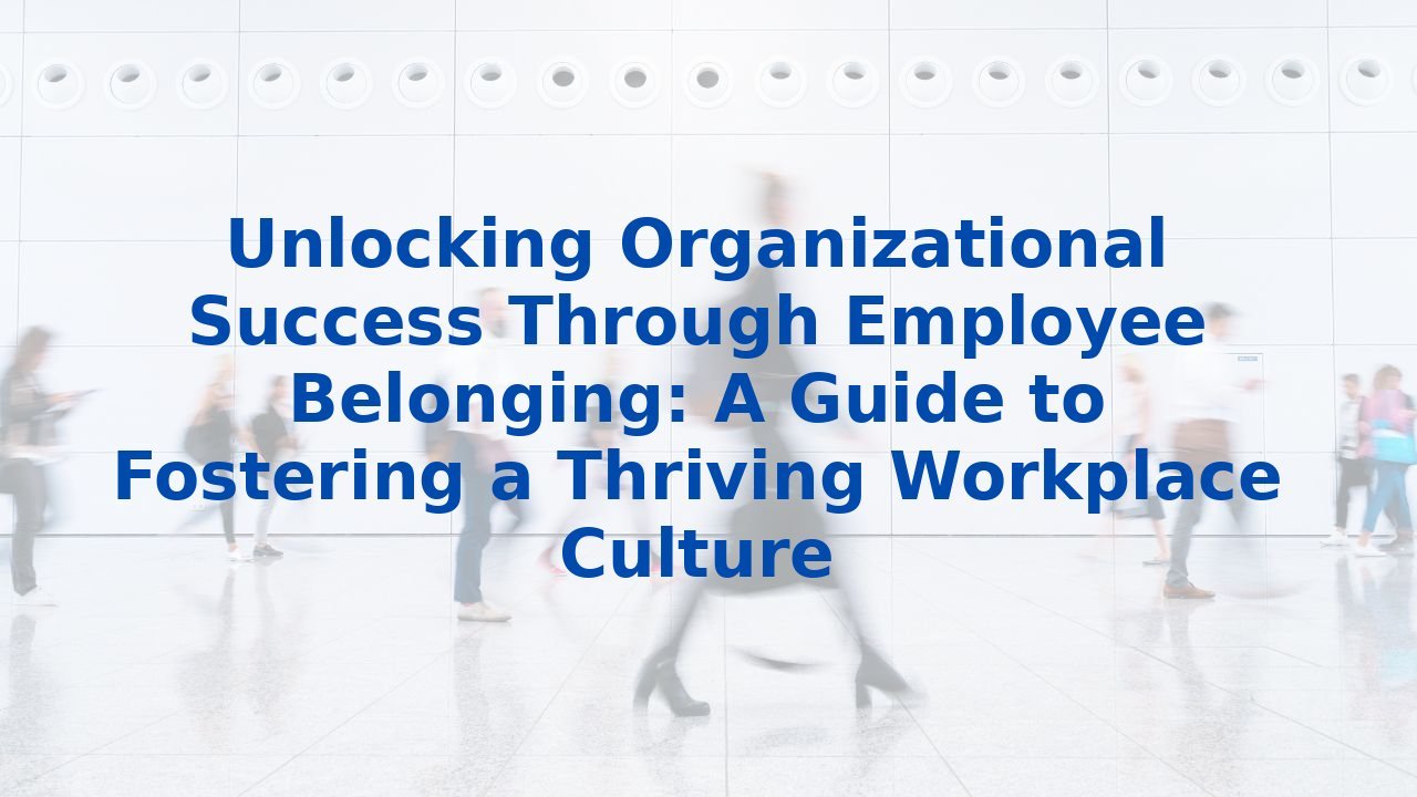 Unlocking Organizational Success Through Employee Belonging: A Guide to Fostering a Thriving Workplace Culture