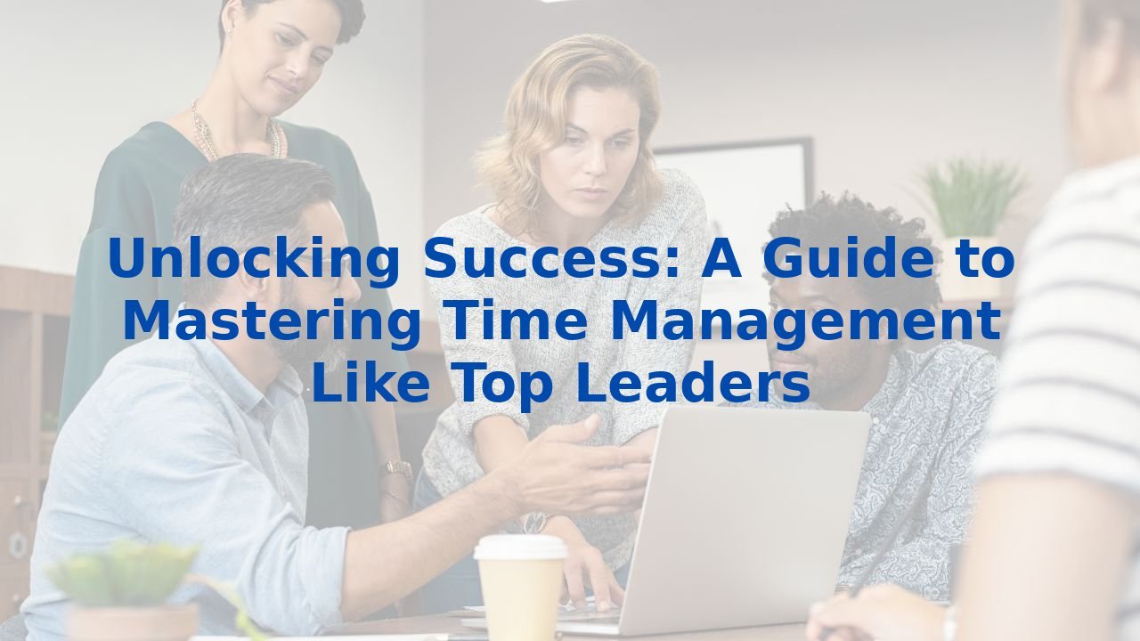 Unlocking Success: A Guide to Mastering Time Management Like Top Leaders