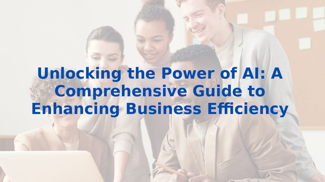 Unlocking the Power of AI: A Comprehensive Guide to Enhancing Business Efficiency