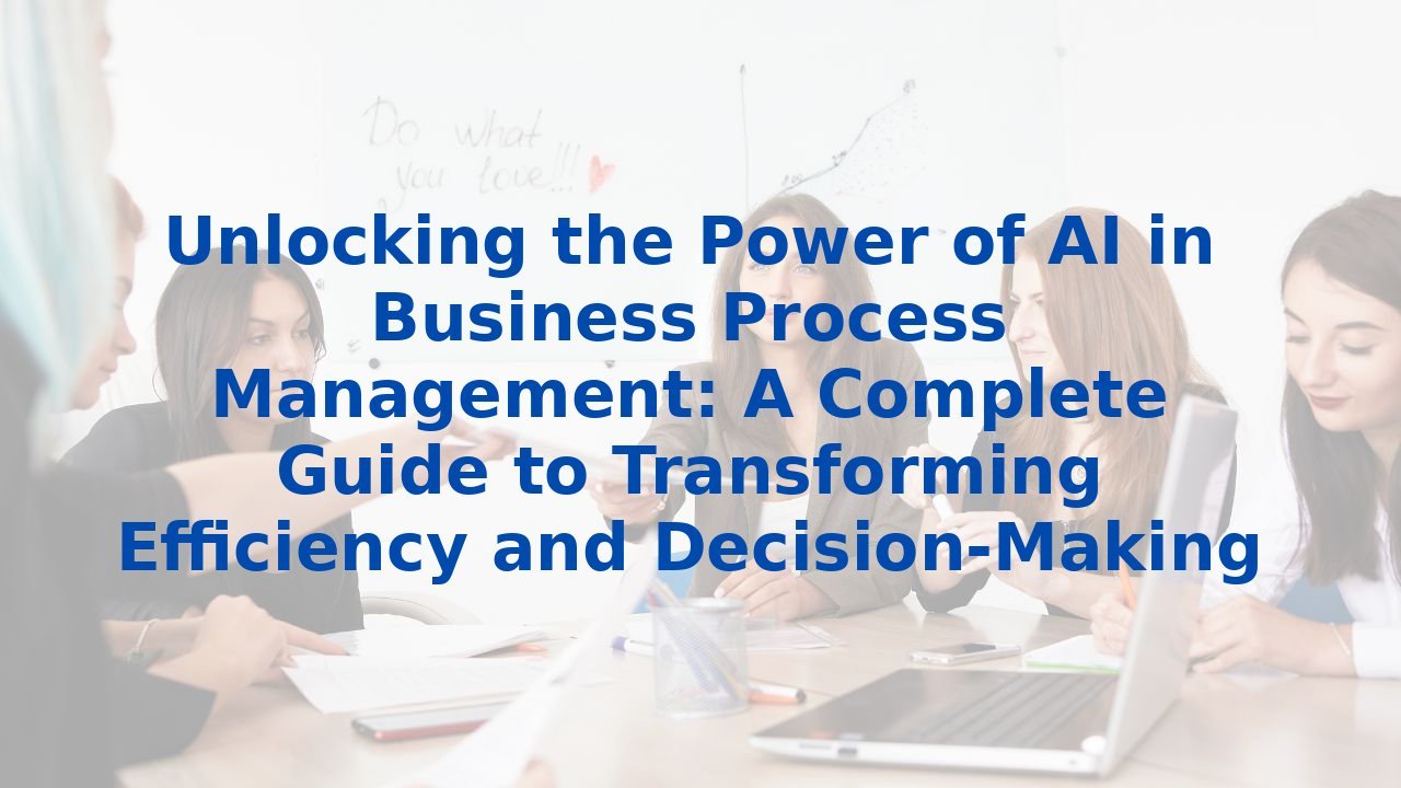 Unlocking the Power of AI in Business Process Management: A Complete Guide to Transforming Efficiency and Decision-Making