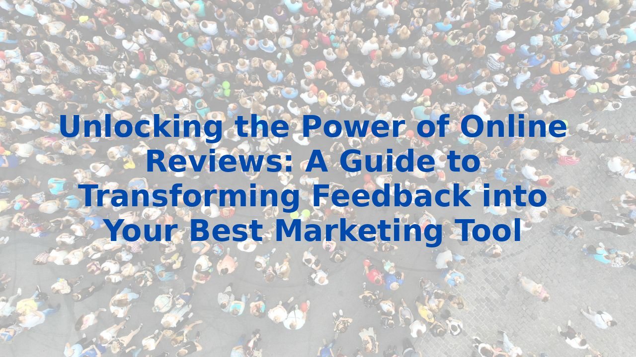 Unlocking the Power of Online Reviews: A Guide to Transforming Feedback into Your Best Marketing Tool