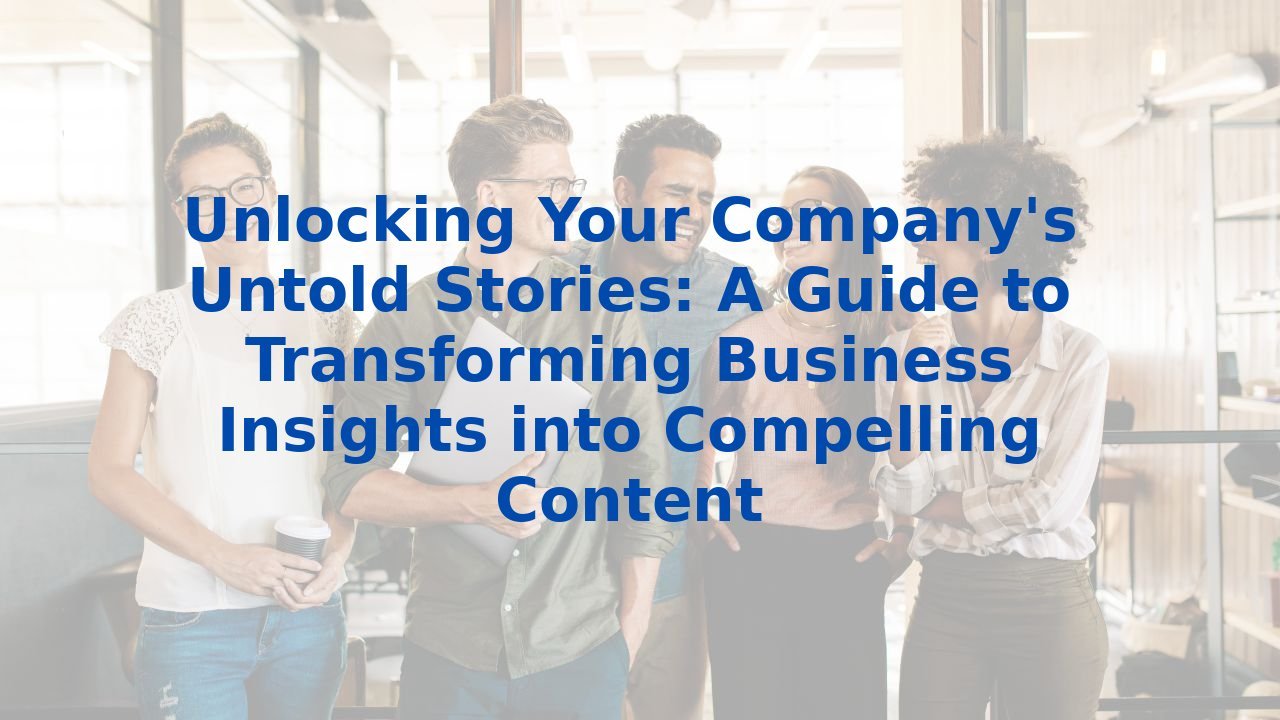 Unlocking Your Company's Untold Stories: A Guide to Transforming Business Insights into Compelling Content