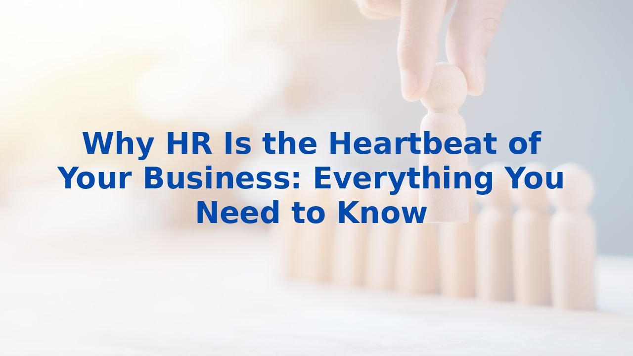Why HR Is the Heartbeat of Your Business: Everything You Need to Know