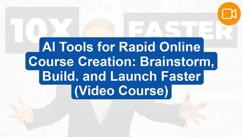 AI Tools for Rapid Online Course Creation: Brainstorm, Build, and Launch Faster (Video Course)