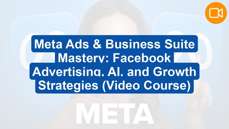 Meta Ads & Business Suite Mastery: Facebook Advertising, AI, and Growth Strategies (Video Course)
